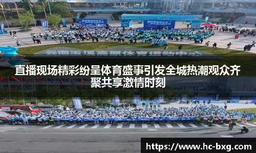 直播现场精彩纷呈体育盛事引发全城热潮观众齐聚共享激情时刻