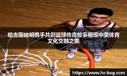 哈吉斯姚明携手共创篮球传奇故事展现中美体育文化交融之美