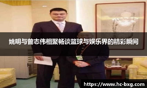 姚明与曾志伟相聚畅谈篮球与娱乐界的精彩瞬间