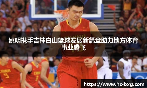 姚明携手吉林白山篮球发展新篇章助力地方体育事业腾飞