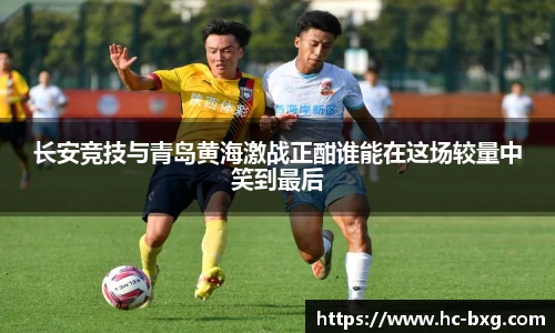 长安竞技与青岛黄海激战正酣谁能在这场较量中笑到最后